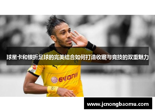 球星卡和银折足球的完美结合如何打造收藏与竞技的双重魅力