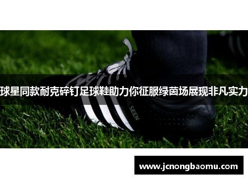 球星同款耐克碎钉足球鞋助力你征服绿茵场展现非凡实力