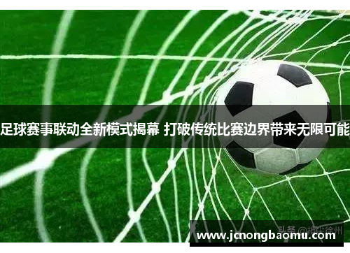 足球赛事联动全新模式揭幕 打破传统比赛边界带来无限可能