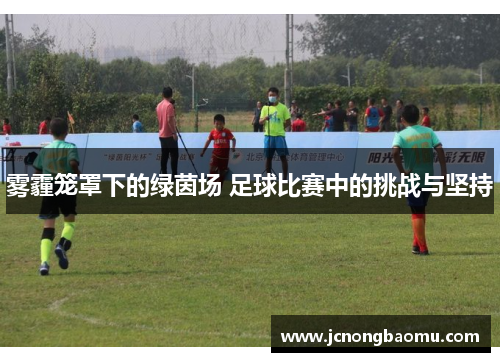 雾霾笼罩下的绿茵场 足球比赛中的挑战与坚持