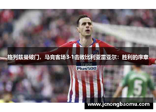 格列兹曼破门，马竞客场3-1击败比利亚雷亚尔：胜利的序章