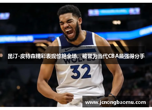 昆汀-皮特森精彩表现惊艳全场，被誉为当代CBA最强得分手